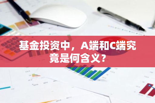 基金投资中，A端和C端究竟是何含义？