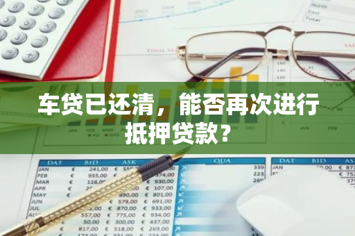 车贷已还清，能否再次进行抵押贷款？