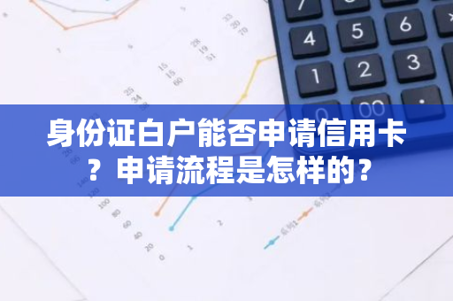 身份证白户能否申请信用卡？申请流程是怎样的？