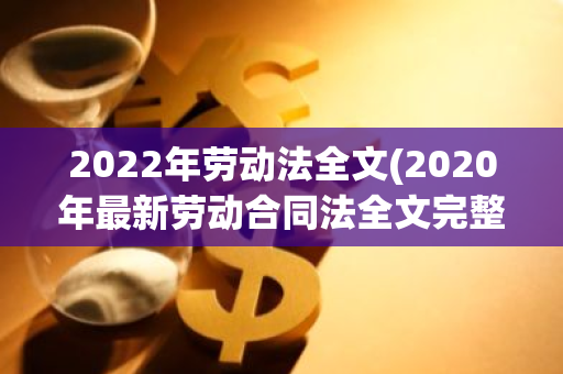 2022年劳动法全文(2020年最新劳动合同法全文完整版)