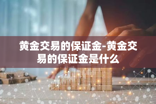 黄金交易的保证金-黄金交易的保证金是什么