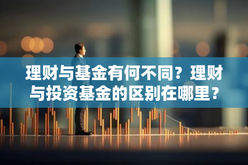 理财与基金有何不同？理财与投资基金的区别在哪里？