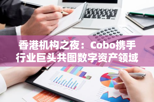 香港机构之夜：Cobo携手行业巨头共图数字资产领域新篇章