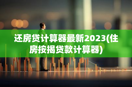 还房贷计算器最新2023(住房按揭贷款计算器)