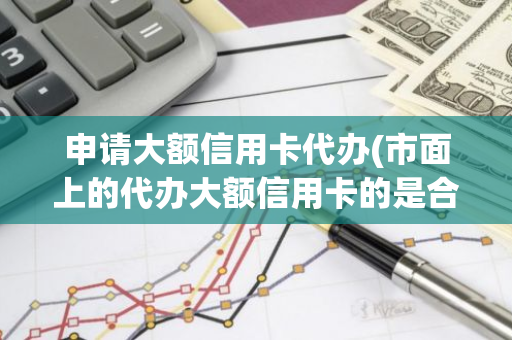 申请大额信用卡代办(市面上的代办大额信用卡的是合法的吗)