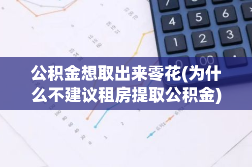 公积金想取出来零花(为什么不建议租房提取公积金)