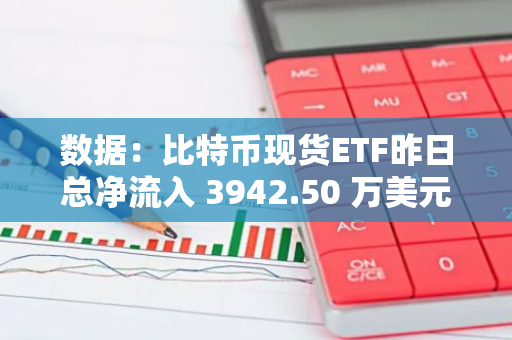 数据：比特币现货ETF昨日总净流入 3942.50 万美元，持续 5 日净流入