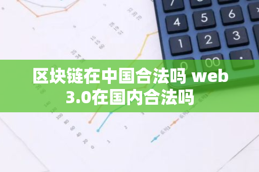 区块链在中国合法吗 web3.0在国内合法吗