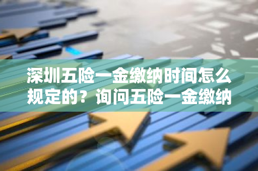 深圳五险一金缴纳时间怎么规定的？询问五险一金缴纳确切时间点。