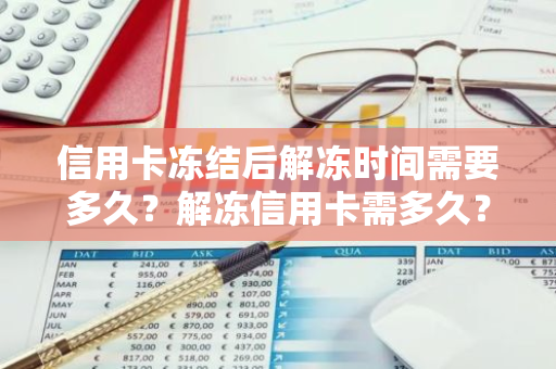 信用卡冻结后解冻时间需要多久？解冻信用卡需多久？