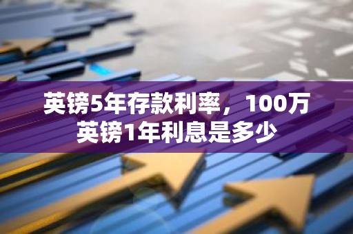 英镑5年存款利率，100万英镑1年利息是多少