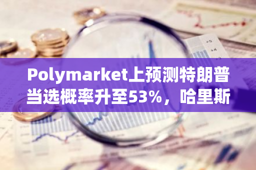 Polymarket上预测特朗普当选概率升至53%，哈里斯胜选概率降至46%