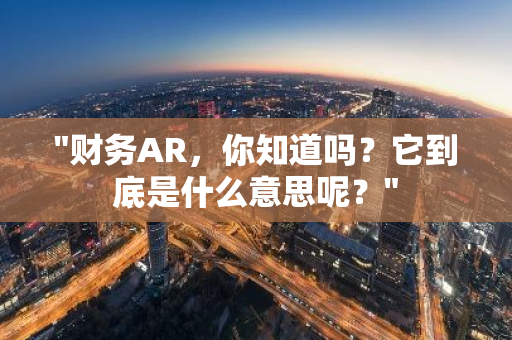 "财务AR，你知道吗？它到底是什么意思呢？"