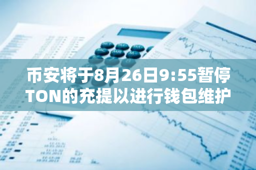 币安将于8月26日9:55暂停TON的充提以进行钱包维护，预计需要2小时