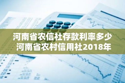 河南省农信社存款利率多少 河南省农村信用社2018年存款利率是多少