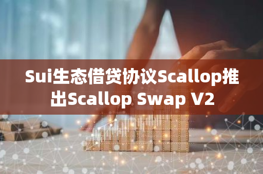 Sui生态借贷协议Scallop推出Scallop Swap V2