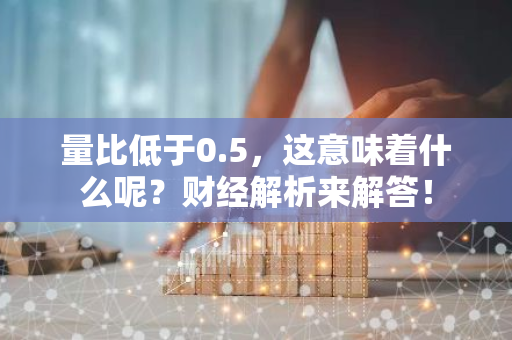 量比低于0.5，这意味着什么呢？财经解析来解答！