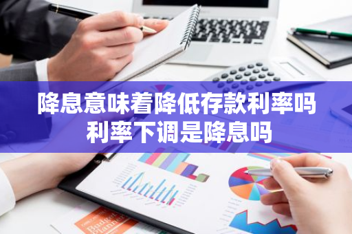 降息意味着降低存款利率吗 利率下调是降息吗