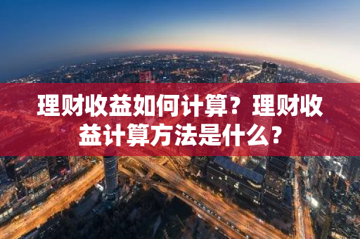 理财收益如何计算？理财收益计算方法是什么？