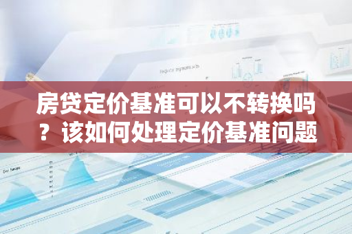 房贷定价基准可以不转换吗？该如何处理定价基准问题？