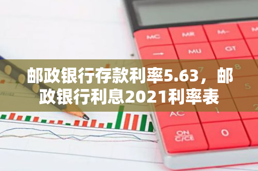 邮政银行存款利率5.63，邮政银行利息2021利率表