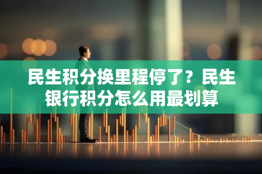 民生积分换里程停了？民生银行积分怎么用最划算