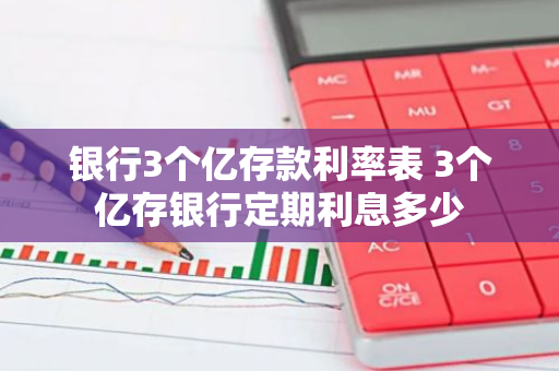 银行3个亿存款利率表 3个亿存银行定期利息多少