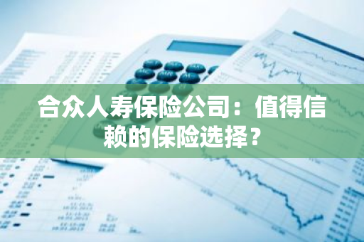 合众人寿保险公司：值得信赖的保险选择？