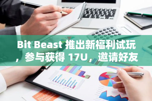 Bit Beast 推出新福利试玩，参与获得 17U，邀请好友可领取奖励