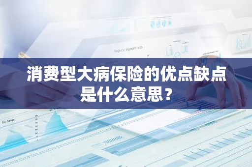 消费型大病保险的优点缺点是什么意思？