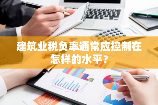 建筑业税负率通常应控制在怎样的水平？