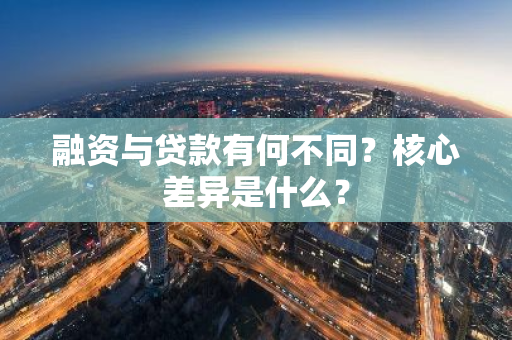 融资与贷款有何不同？核心差异是什么？