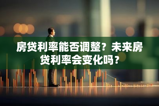 房贷利率能否调整？未来房贷利率会变化吗？