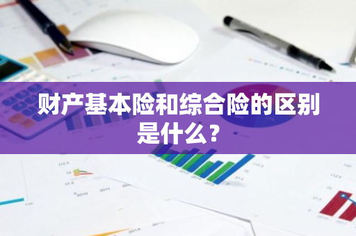 财产基本险和综合险的区别是什么？