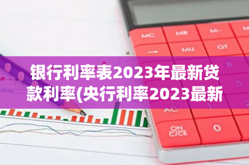 银行利率表2023年最新贷款利率(央行利率2023最新调整消息)