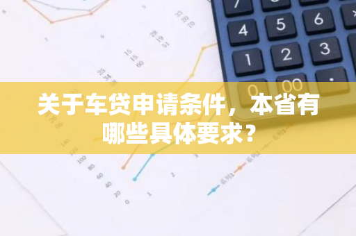 关于车贷申请条件，本省有哪些具体要求？