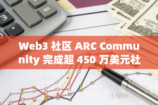 Web3 社区 ARC Community 完成超 450 万美元社区轮融资