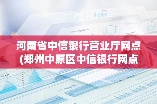 河南省中信银行营业厅网点(郑州中原区中信银行网点)