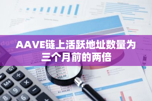 AAVE链上活跃地址数量为三个月前的两倍