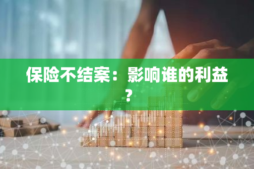 保险不结案：影响谁的利益？