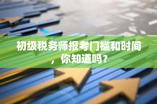 初级税务师报考门槛和时间，你知道吗？