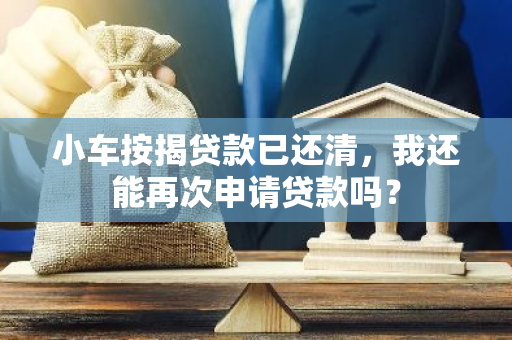 小车按揭贷款已还清，我还能再次申请贷款吗？