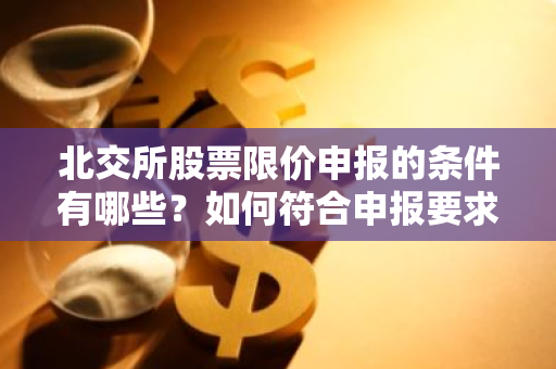 北交所股票限价申报的条件有哪些？如何符合申报要求？