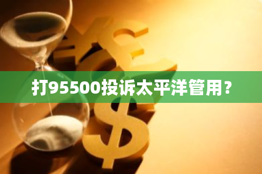 打95500投诉太平洋管用？