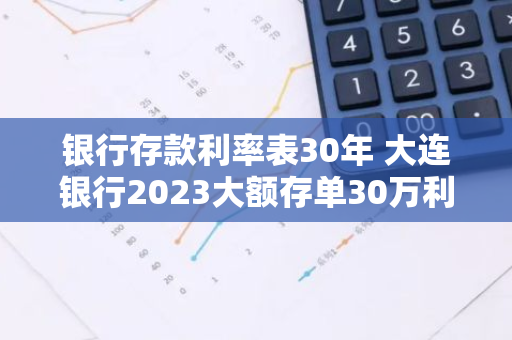 银行存款利率表30年 大连银行2023大额存单30万利率