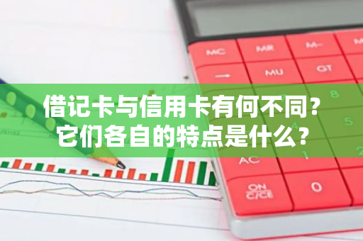 借记卡与信用卡有何不同？它们各自的特点是什么？