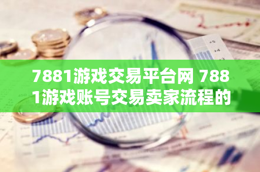 7881游戏交易平台网 7881游戏账号交易卖家流程的问题