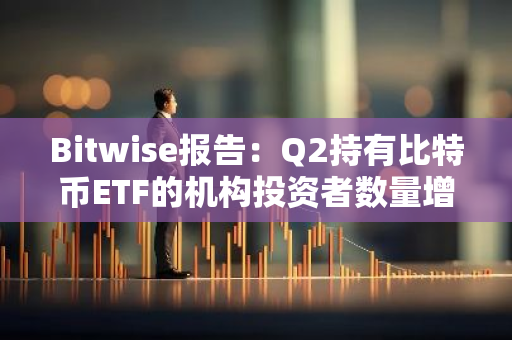 Bitwise报告：Q2持有比特币ETF的机构投资者数量增长14%至1100家