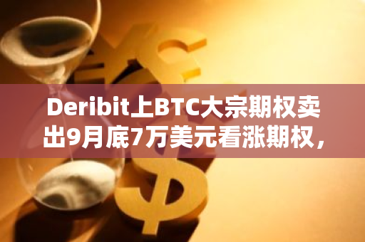 Deribit上BTC大宗期权卖出9月底7万美元看涨期权，共计400枚BTC