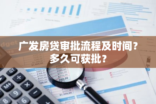 广发房贷审批流程及时间？多久可获批？